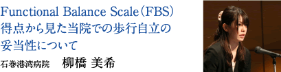 Functional Balance Scale（FBS）　得点から見た当院での歩行自立の妥当性について　石巻港湾病院　柳橋 美希